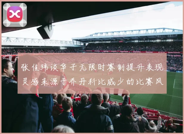 张佳玮谈华子无限时赛制提升表现灵感来源于乔丹科比威少的比赛风格