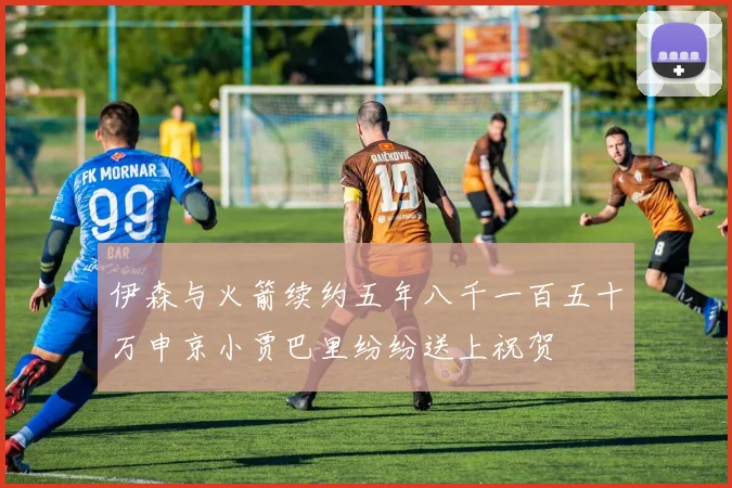 伊森与火箭续约五年八千一百五十万申京小贾巴里纷纷送上祝贺