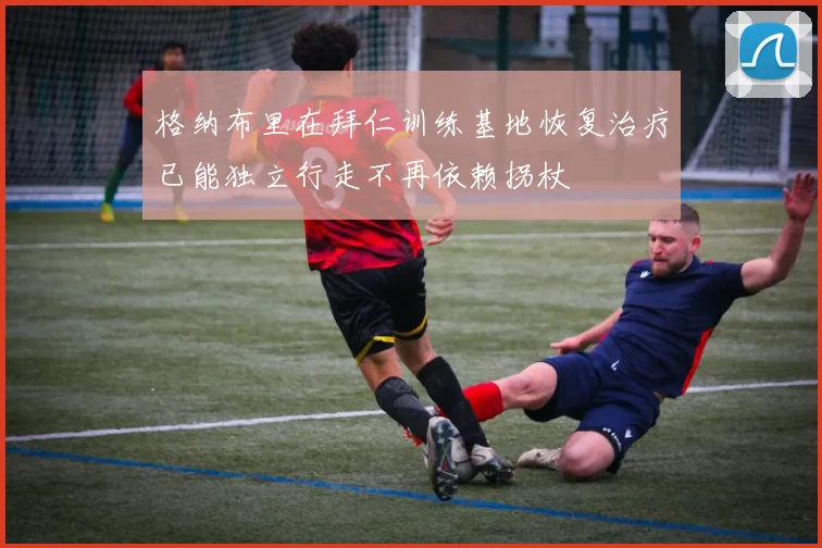 格纳布里在拜仁训练基地恢复治疗已能独立行走不再依赖拐杖
