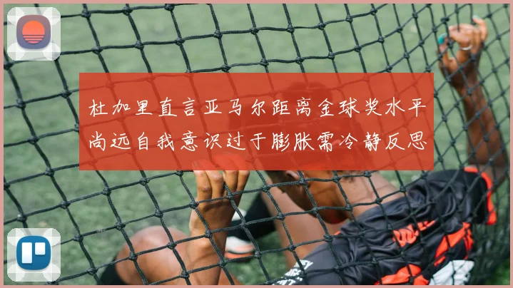 杜加里直言亚马尔距离金球奖水平尚远自我意识过于膨胀需冷静反思