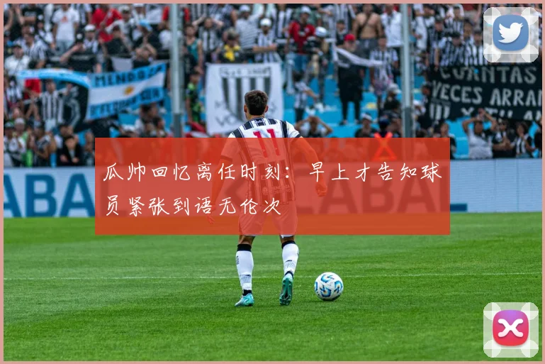 瓜帅回忆离任时刻：早上才告知球员紧张到语无伦次