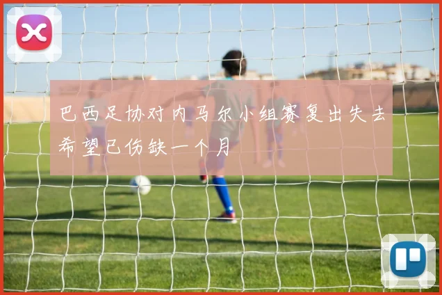 巴西足协对内马尔小组赛复出失去希望已伤缺一个月