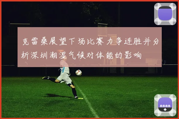 克雷桑展望下场比赛力争连胜并分析深圳潮湿气候对体能的影响