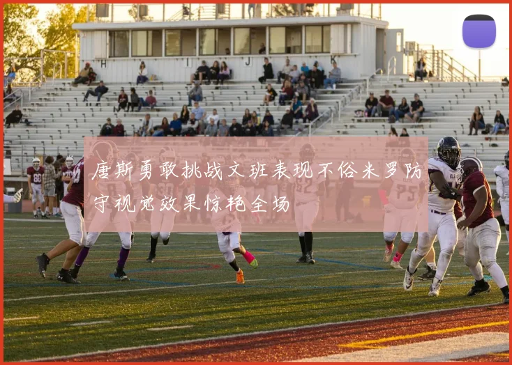 唐斯勇敢挑战文班表现不俗米罗防守视觉效果惊艳全场