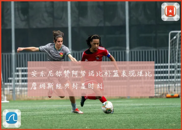 安东尼称赞阿努诺比补篮表现堪比詹姆斯经典封盖时刻