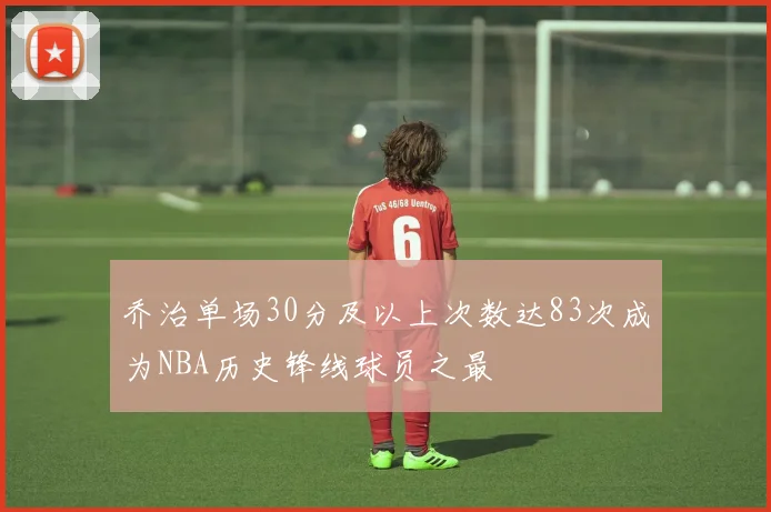 乔治单场30分及以上次数达83次成为NBA历史锋线球员之最