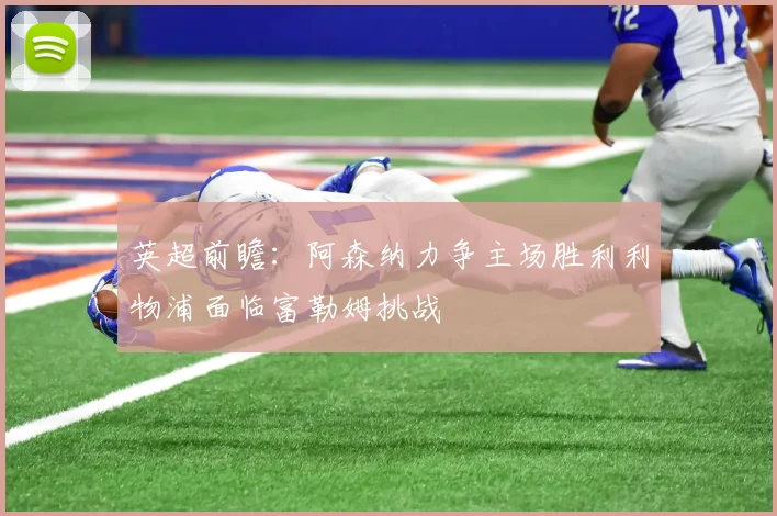 英超前瞻：阿森纳力争主场胜利利物浦面临富勒姆挑战