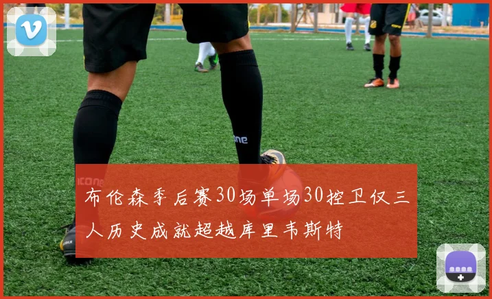 布伦森季后赛30场单场30控卫仅三人历史成就超越库里韦斯特