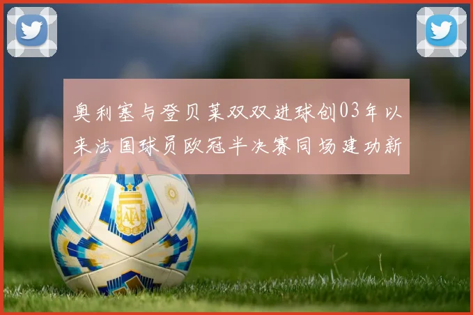 奥利塞与登贝莱双双进球创03年以来法国球员欧冠半决赛同场建功新纪录