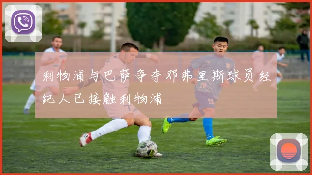 利物浦与巴萨争夺邓弗里斯球员经纪人已接触利物浦