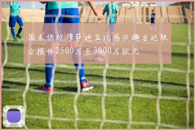 国米仍对穆萨迪亚比感兴趣吉达联合报价2500万至3000万欧元
