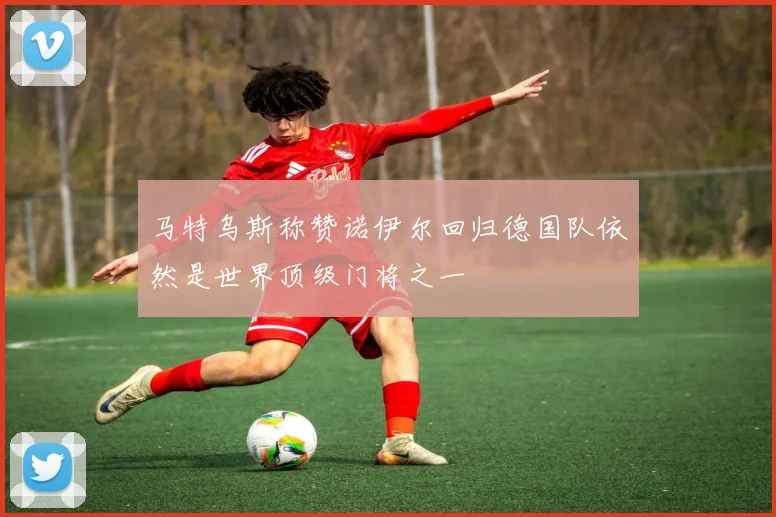 马特乌斯称赞诺伊尔回归德国队依然是世界顶级门将之一