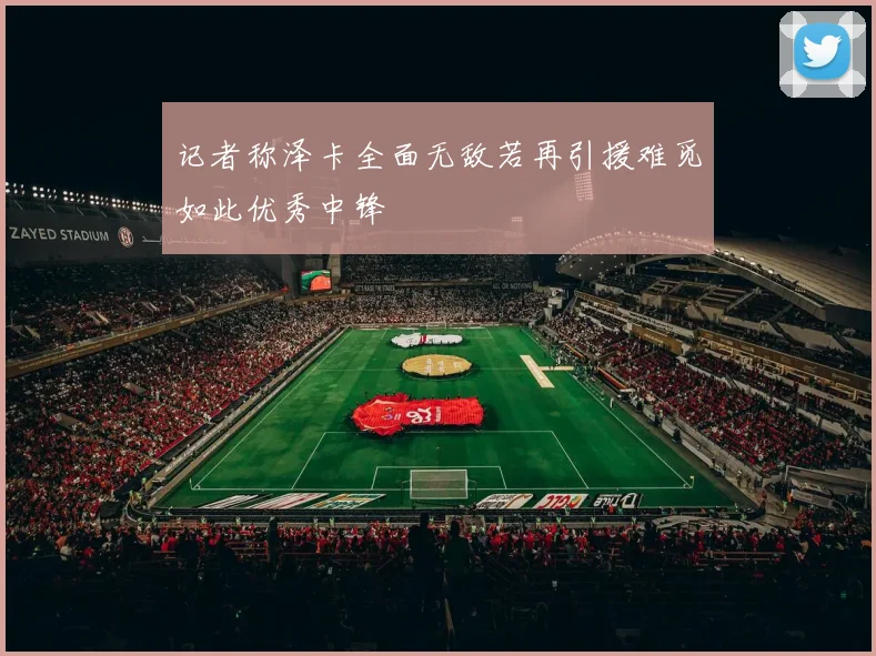 记者称泽卡全面无敌若再引援难觅如此优秀中锋