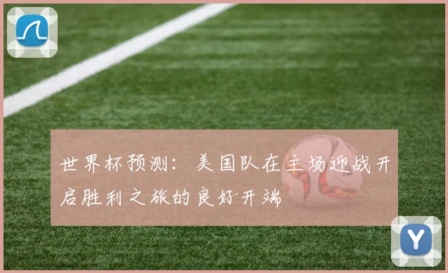 世界杯预测：美国队在主场迎战开启胜利之旅的良好开端