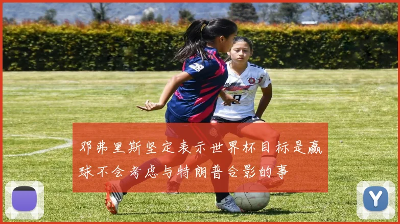 邓弗里斯坚定表示世界杯目标是赢球不会考虑与特朗普合影的事